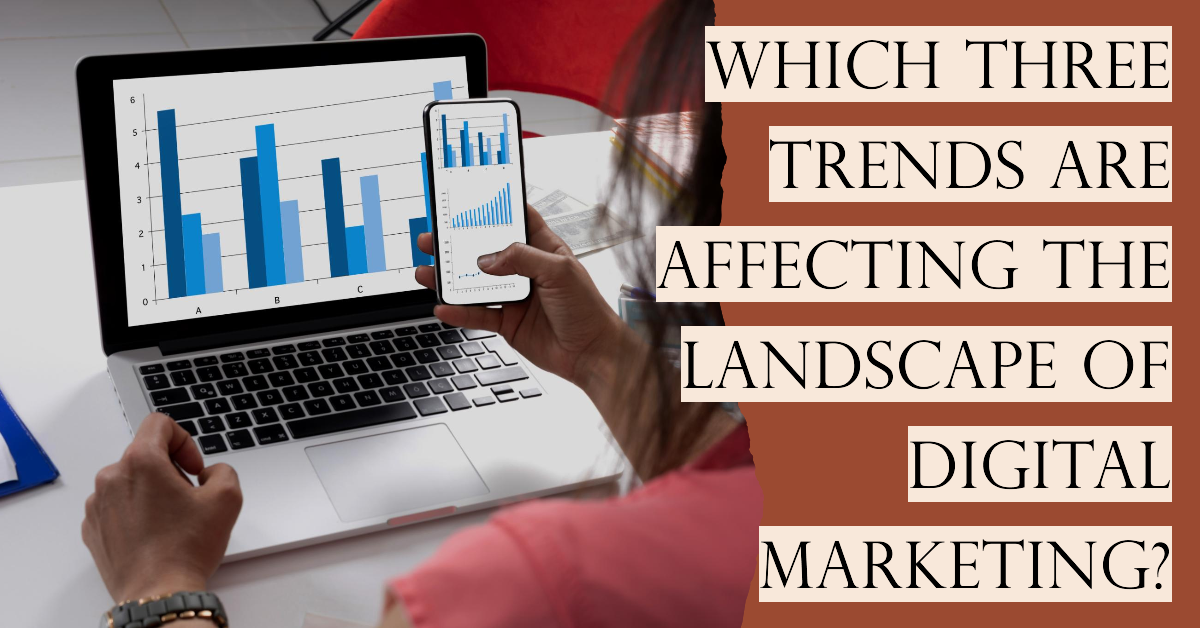 Which Three Trends Are Affecting the Landscape of Digital Marketing